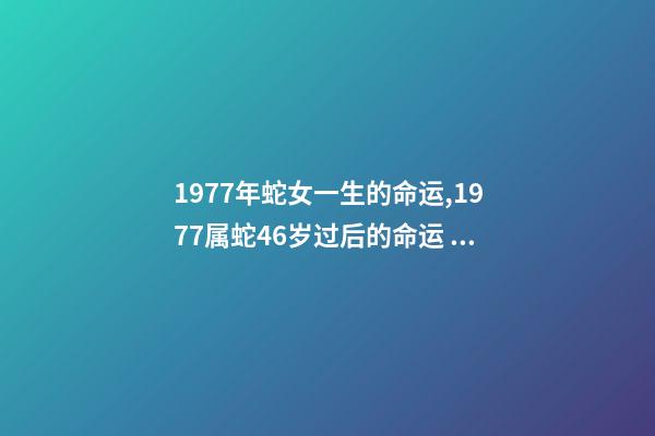 1977年蛇女一生的命运,1977属蛇46岁过后的命运 为什么77年蛇女命不好,1977属蛇46岁过后的命运-第1张-观点-玄机派
